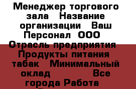 Менеджер торгового зала › Название организации ­ Ваш Персонал, ООО › Отрасль предприятия ­ Продукты питания, табак › Минимальный оклад ­ 40 000 - Все города Работа » Вакансии   